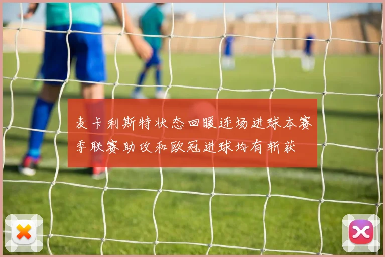 麦卡利斯特状态回暖连场进球本赛季联赛助攻和欧冠进球均有斩获