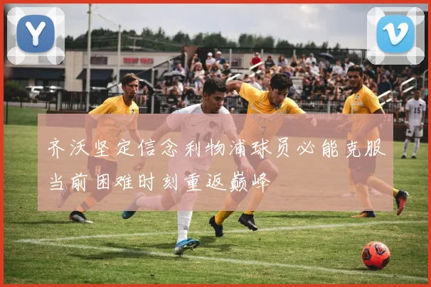 齐沃坚定信念利物浦球员必能克服当前困难时刻重返巅峰