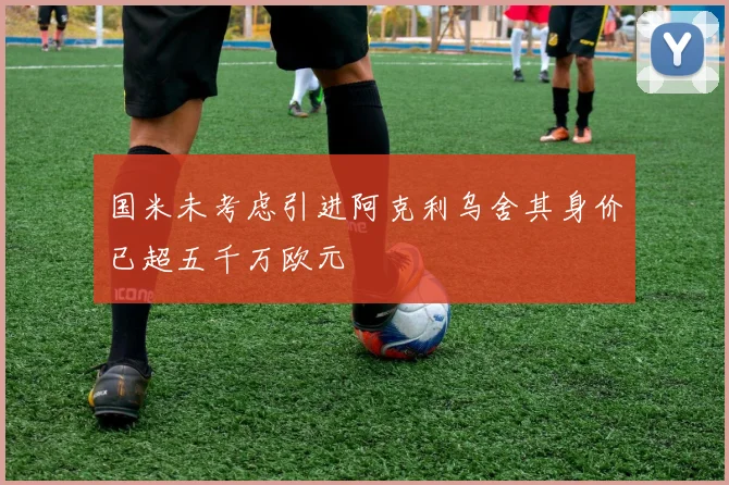 国米未考虑引进阿克利乌舍其身价已超五千万欧元