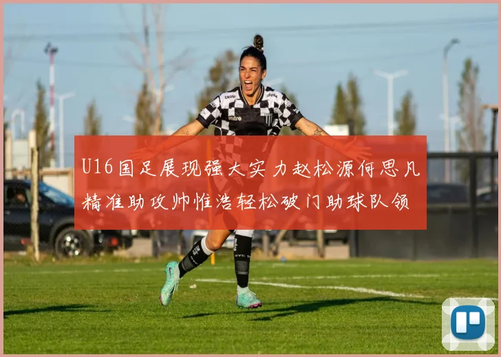 U16国足展现强大实力赵松源何思凡精准助攻帅惟浩轻松破门助球队领先