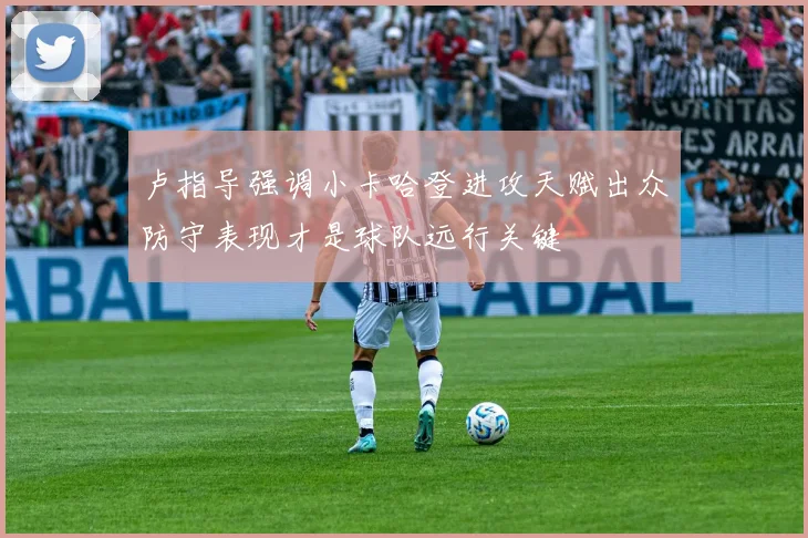 卢指导强调小卡哈登进攻天赋出众防守表现才是球队远行关键