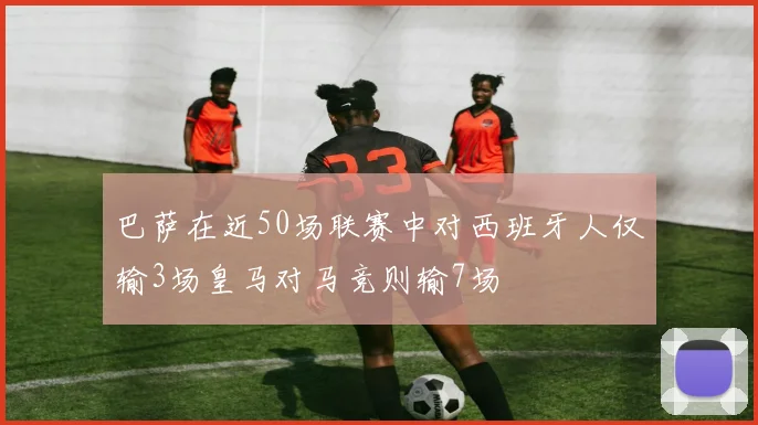 巴萨在近50场联赛中对西班牙人仅输3场皇马对马竞则输7场