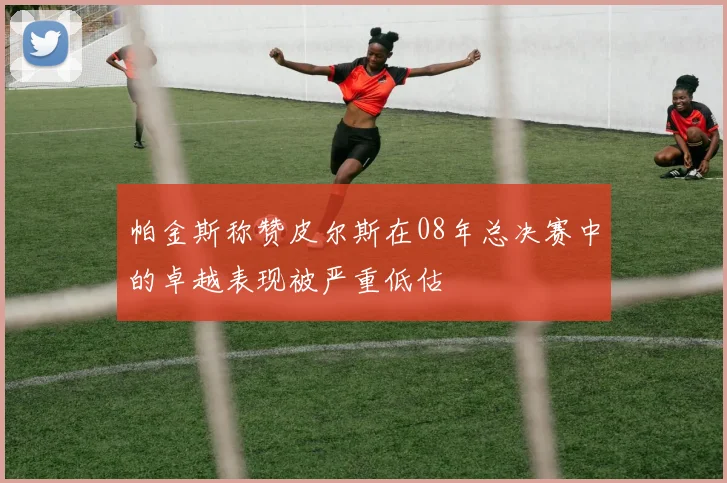 帕金斯称赞皮尔斯在08年总决赛中的卓越表现被严重低估