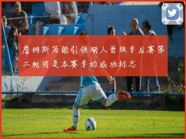 詹姆斯若能引领湖人晋级季后赛第二轮将是本赛季的成功标志