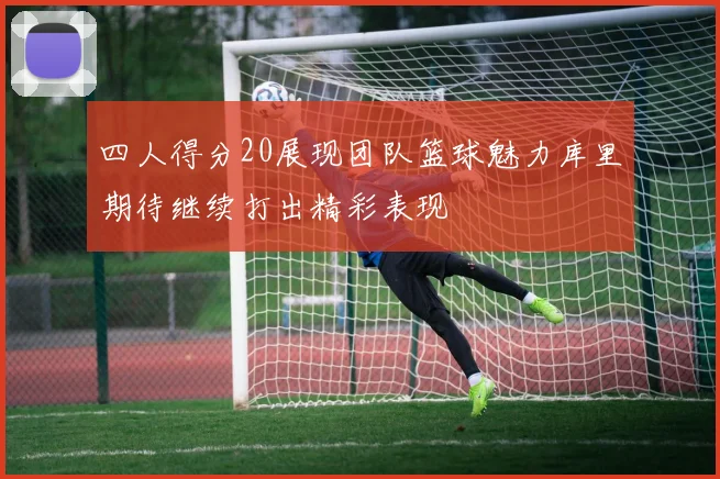 四人得分20展现团队篮球魅力库里期待继续打出精彩表现