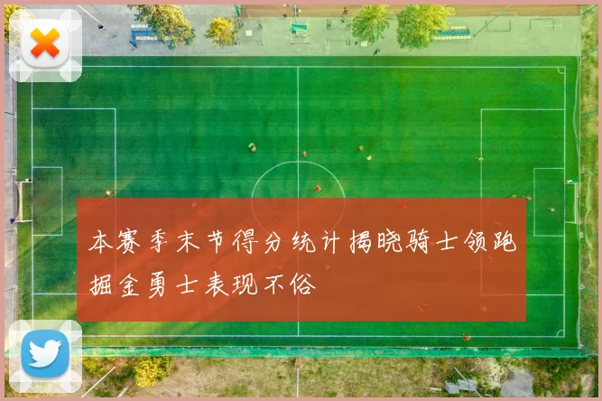 本赛季末节得分统计揭晓骑士领跑掘金勇士表现不俗