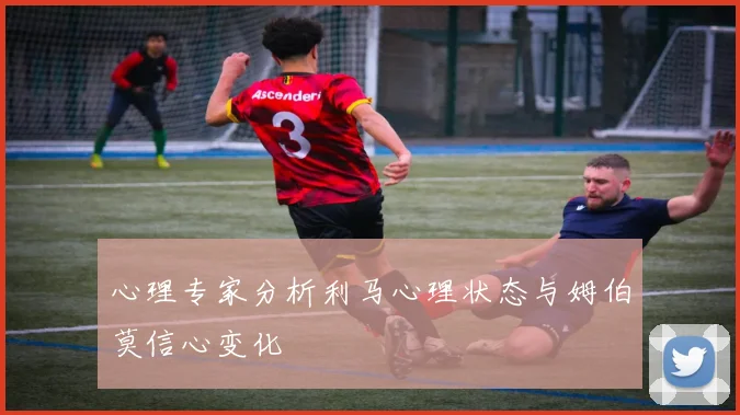 心理专家分析利马心理状态与姆伯莫信心变化