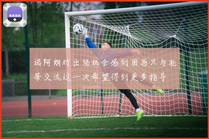 诺阿朗对出场机会感到困惑只与孔蒂交流过一次希望得到更多指导