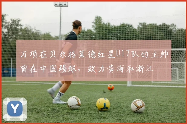 万项在贝尔格莱德红星U17队的主帅曾在中国踢球，效力黄海和浙江