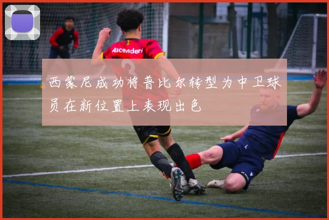 西蒙尼成功将普比尔转型为中卫球员在新位置上表现出色