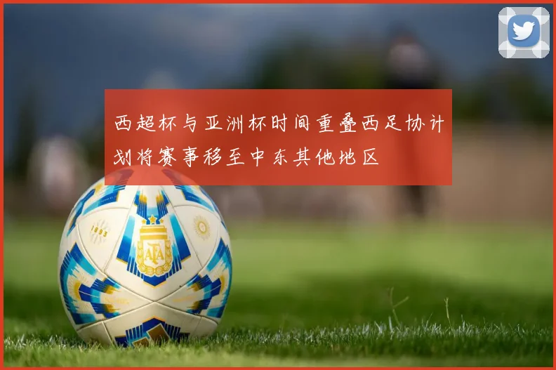 西超杯与亚洲杯时间重叠西足协计划将赛事移至中东其他地区