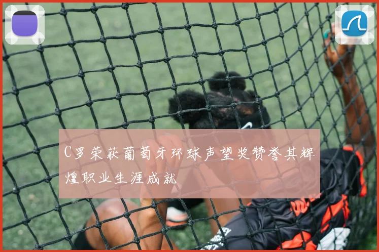 C罗荣获葡萄牙环球声望奖赞誉其辉煌职业生涯成就