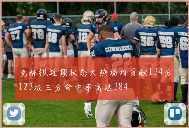 克林根近期状态火热场均贡献134分123板三分命中率高达384