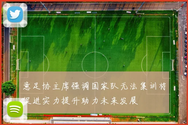 意足协主席强调国家队无法集训将促进实力提升助力未来发展