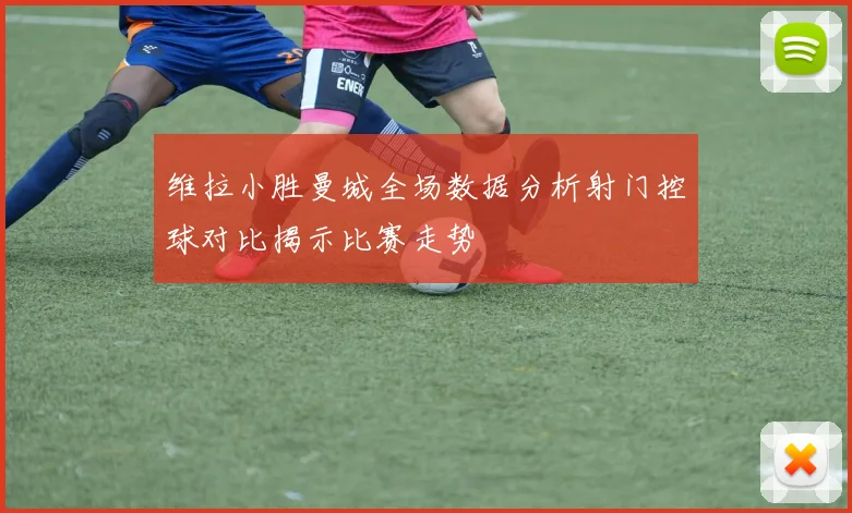 维拉小胜曼城全场数据分析射门控球对比揭示比赛走势