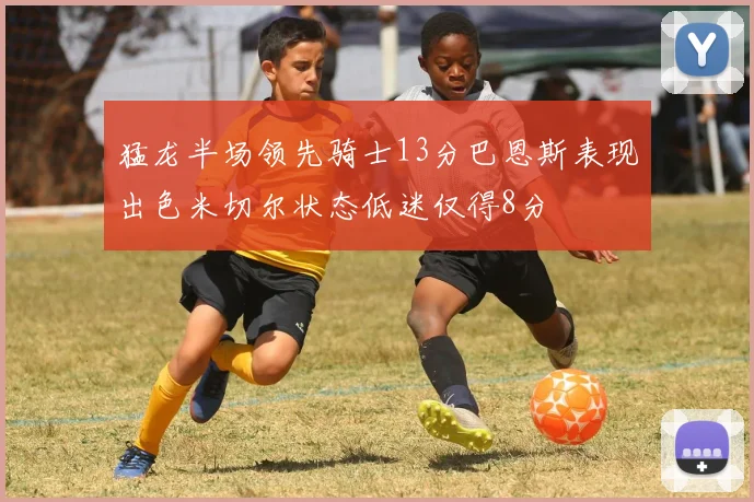 猛龙半场领先骑士13分巴恩斯表现出色米切尔状态低迷仅得8分