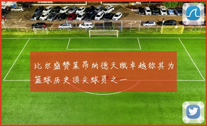 比尔盛赞莱昂纳德天赋卓越称其为篮球历史顶尖球员之一