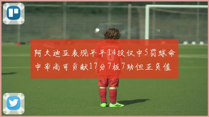 阿夫迪亚表现平平14投仅中5罚球命中率尚可贡献17分7板7助但正负值惨淡