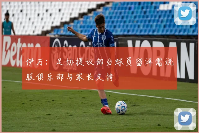 伊万：足协提议部分球员留洋需说服俱乐部与家长支持