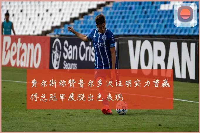 费尔斯称赞普尔多次证明实力曾赢得总冠军展现出色表现