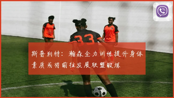 斯普利特：瀚森全力训练提升身体素质或将前往发展联盟锻炼