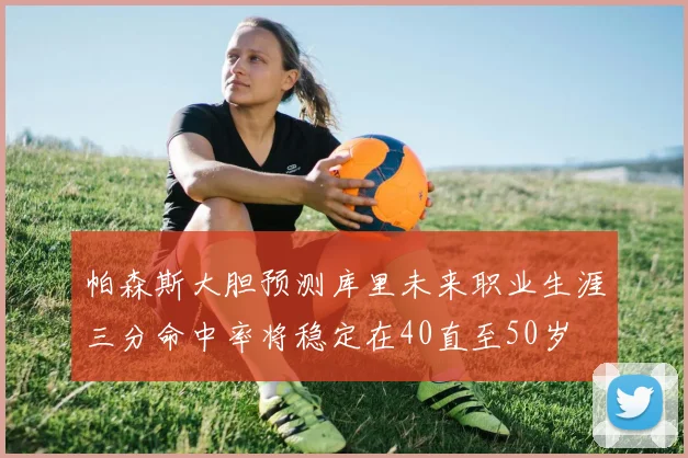 帕森斯大胆预测库里未来职业生涯三分命中率将稳定在40直至50岁