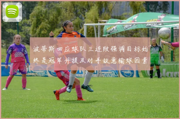 波蒂斯回应球队三连败强调目标始终是冠军并提及对手故意输球因素