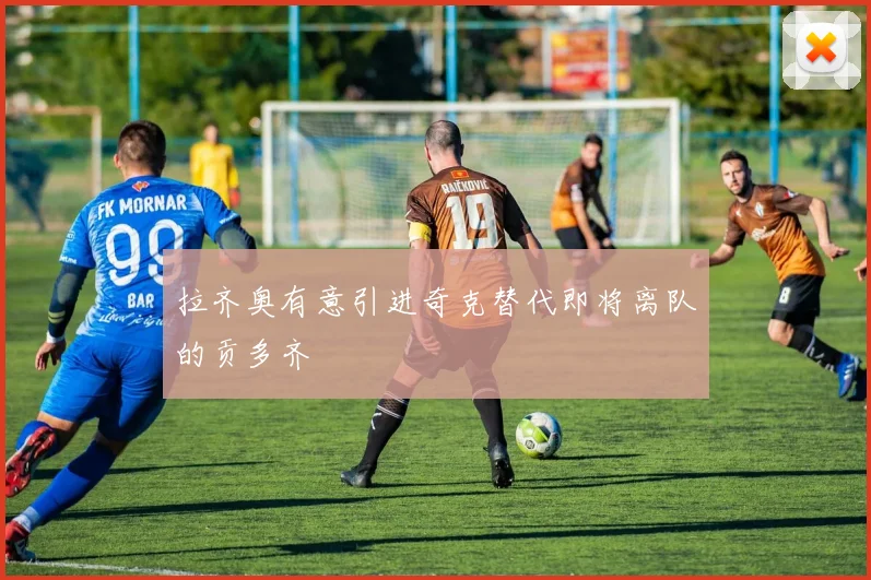 拉齐奥有意引进奇克替代即将离队的贡多齐