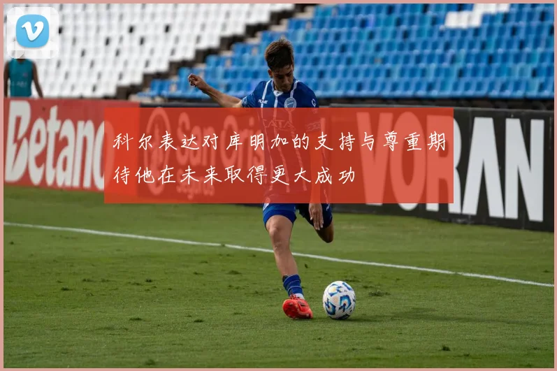 科尔表达对库明加的支持与尊重期待他在未来取得更大成功