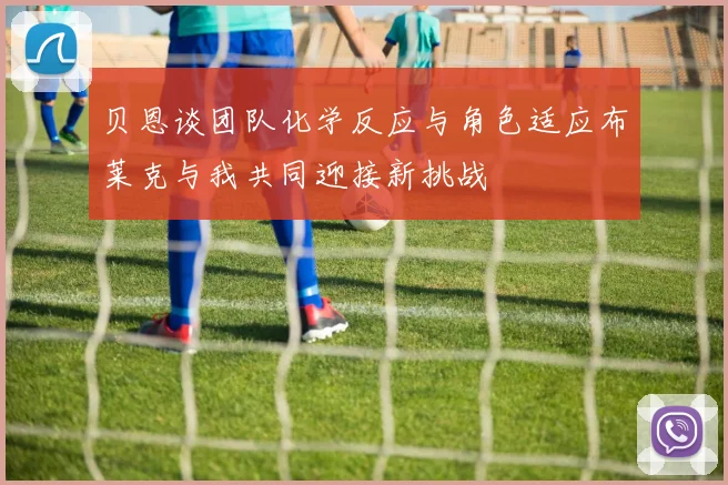 贝恩谈团队化学反应与角色适应布莱克与我共同迎接新挑战