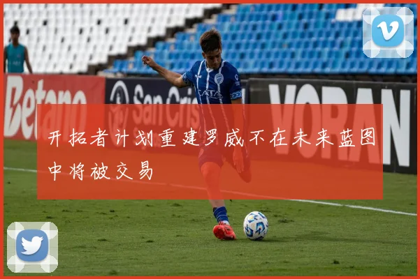 开拓者计划重建罗威不在未来蓝图中将被交易