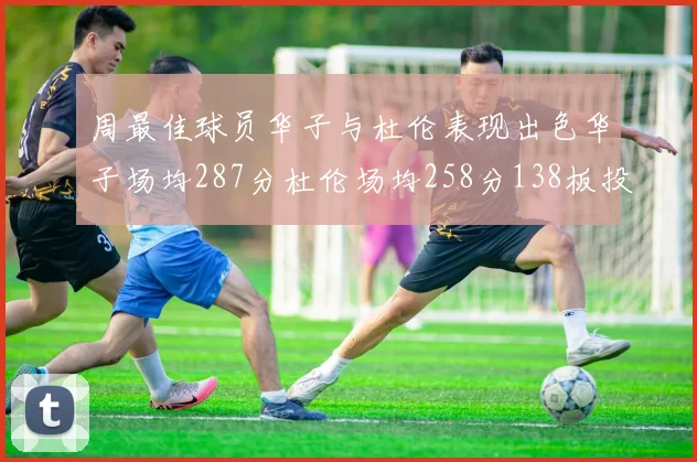 周最佳球员华子与杜伦表现出色华子场均287分杜伦场均258分138板投篮命中率高达639