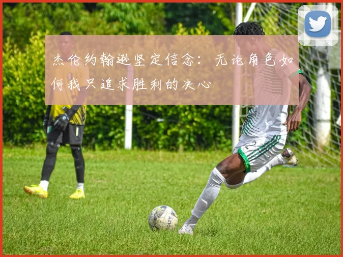 杰伦约翰逊坚定信念：无论角色如何我只追求胜利的决心