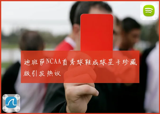 迪班萨NCAA首秀球鞋成球星卡珍藏版引发热议