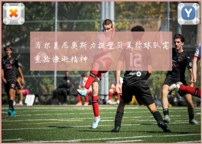 马尔基尼奥斯力挺登贝莱称球队需重拾谦逊精神