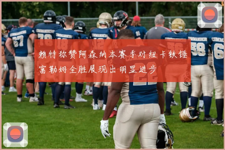 赖特称赞阿森纳本赛季对纽卡铁锤富勒姆全胜展现出明显进步