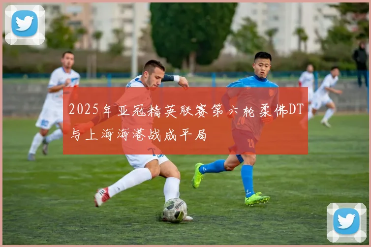 2025年亚冠精英联赛第六轮柔佛DT与上海海港战成平局