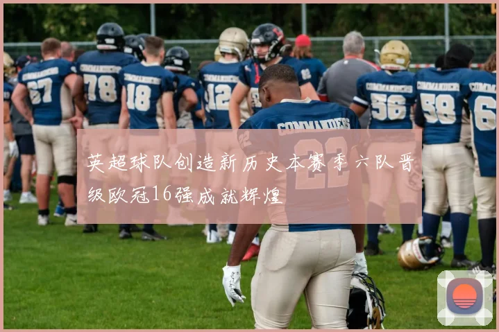 英超球队创造新历史本赛季六队晋级欧冠16强成就辉煌