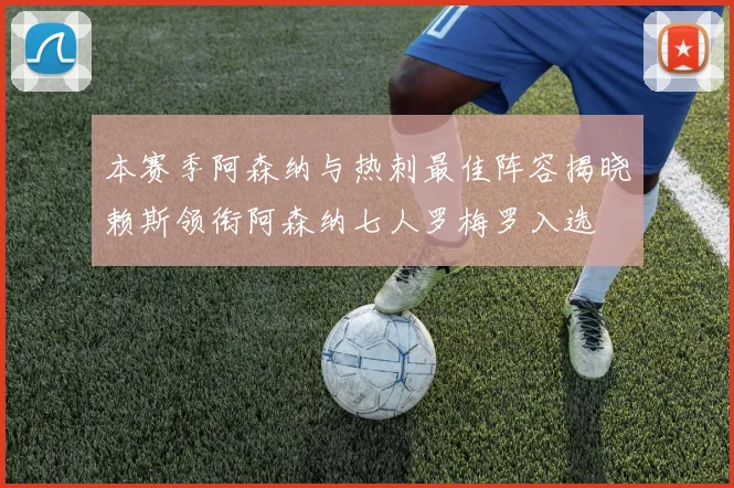 本赛季阿森纳与热刺最佳阵容揭晓赖斯领衔阿森纳七人罗梅罗入选