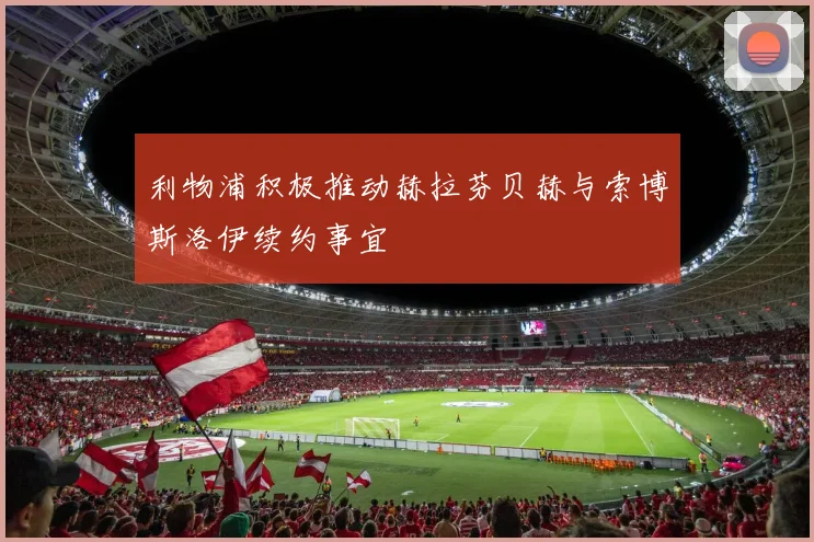 利物浦积极推动赫拉芬贝赫与索博斯洛伊续约事宜