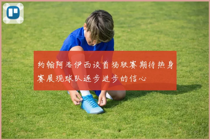 约翰阿洛伊西谈首场联赛期待热身赛展现球队逐步进步的信心