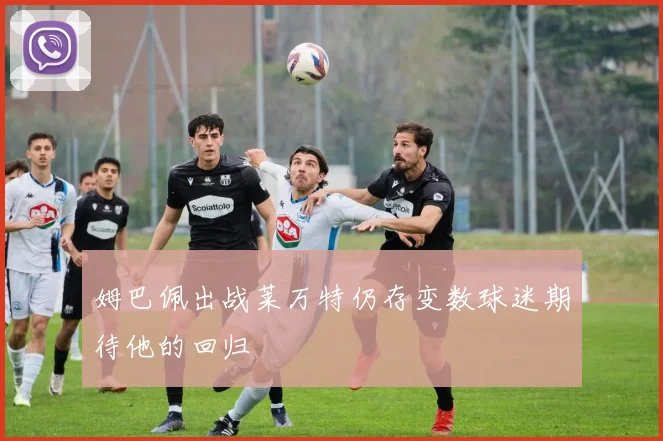 姆巴佩出战莱万特仍存变数球迷期待他的回归