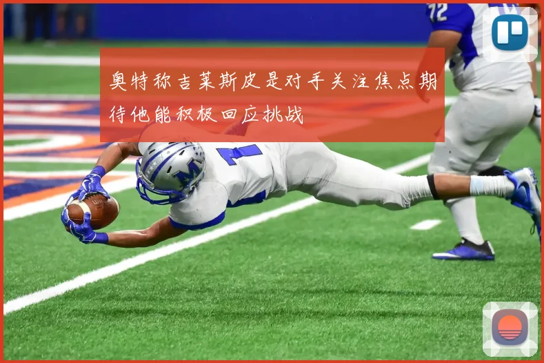 奥特称吉莱斯皮是对手关注焦点期待他能积极回应挑战