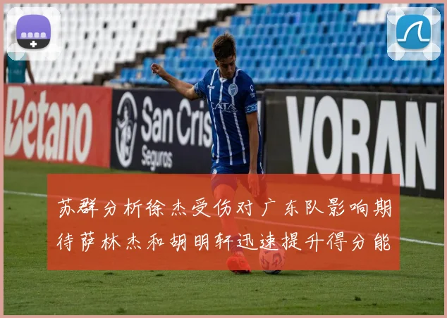 苏群分析徐杰受伤对广东队影响期待萨林杰和胡明轩迅速提升得分能力