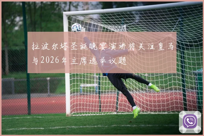 拉波尔塔圣诞晚宴演讲将关注皇马与2026年主席选举议题